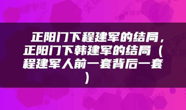  正阳门下程建军的结局，正阳门下韩建军的结局（程建军人前一套背后一套） 
