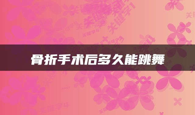 骨折手术后多久能跳舞