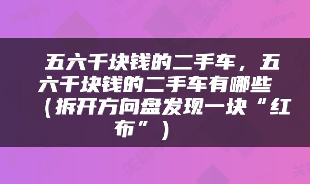  五六千块钱的二手车，五六千块钱的二手车有哪些（拆开方向盘发现一块“红布”） 