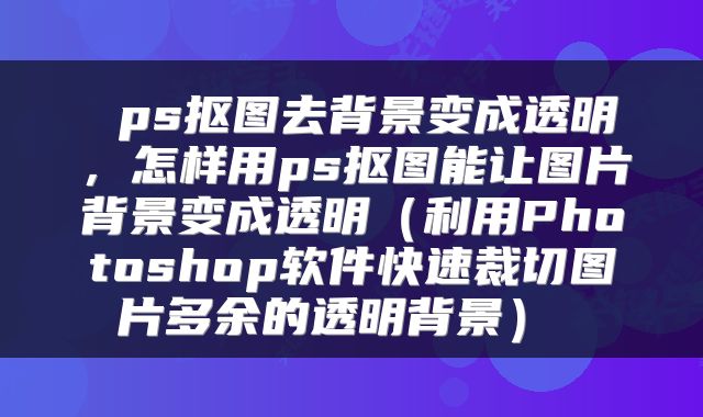 ps抠图去背景变成透明，怎样用ps抠图能让图片背景变成透明（利用Photoshop软件快速裁切图片多余的透明背景） 
