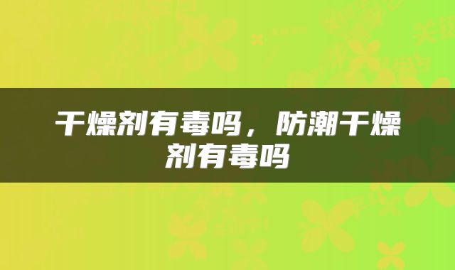干燥剂有毒吗，防潮干燥剂有毒吗