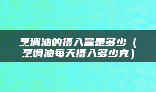 烹调油的摄入量是多少（烹调油每天摄入多少克）