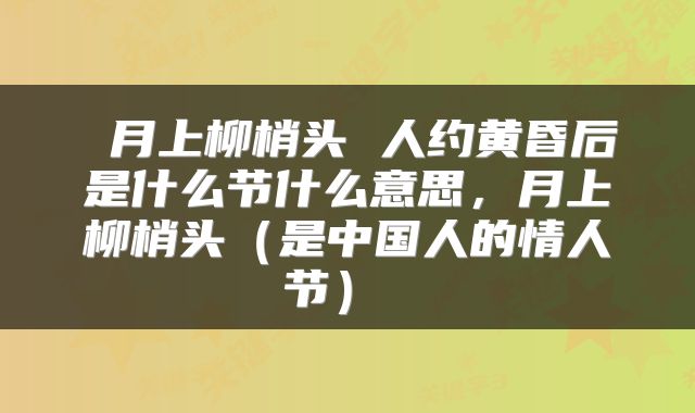 月上柳梢头 人约黄昏后是什么节什么意思，月上柳梢头（是中国人的情人节） 