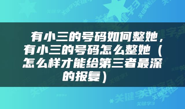  有小三的号码如何整她，有小三的号码怎么整她（怎么样才能给第三者最深的报复） 