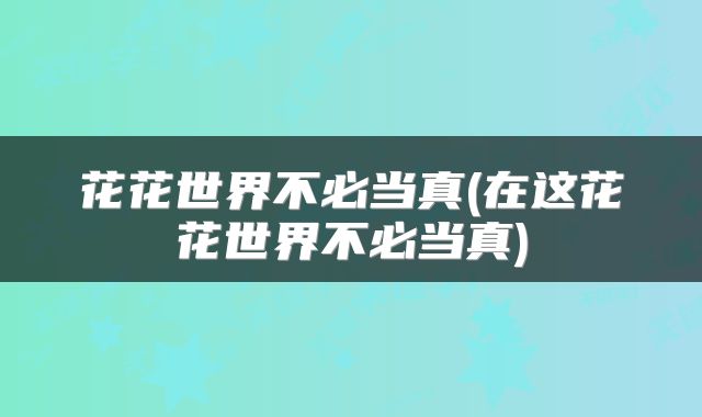 花花世界不必当真(在这花花世界不必当真)