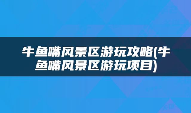 牛鱼嘴风景区游玩攻略(牛鱼嘴风景区游玩项目)