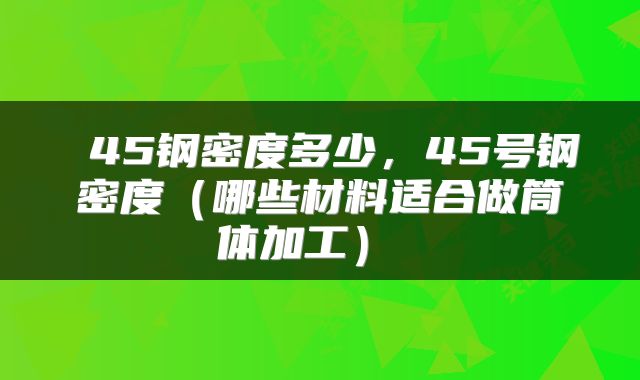  45钢密度多少，45号钢密度（哪些材料适合做筒体加工） 