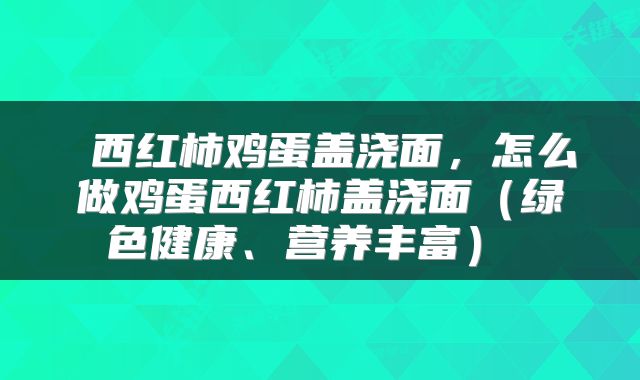  西红柿鸡蛋盖浇面，怎么做鸡蛋西红柿盖浇面（绿色健康、营养丰富） 