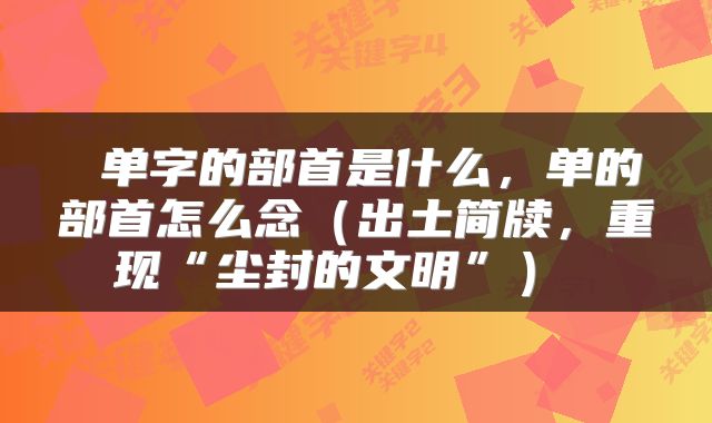  单字的部首是什么，单的部首怎么念（出土简牍，重现“尘封的文明”） 