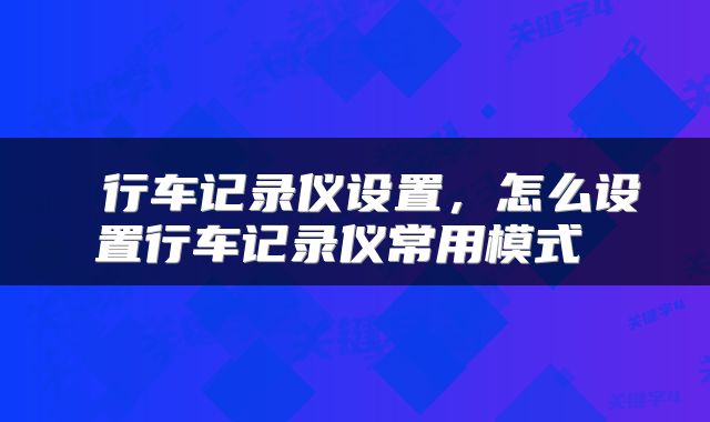  行车记录仪设置，怎么设置行车记录仪常用模式 