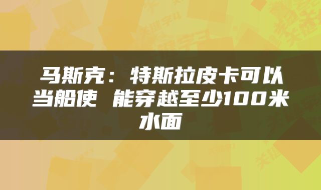 马斯克:特斯拉皮卡可以当船使 能穿越至少100米水面