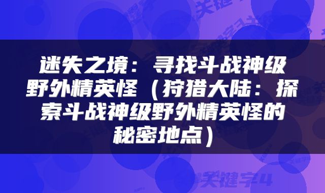 迷失之境：寻找斗战神级野外精英怪（狩猎大陆：探索斗战神级野外精英怪的秘密地点）