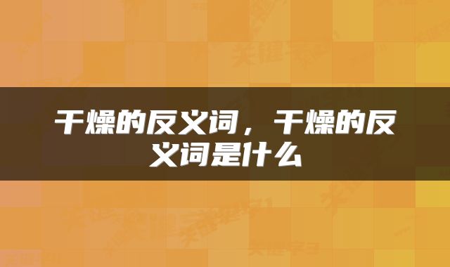 干燥的反义词，干燥的反义词是什么