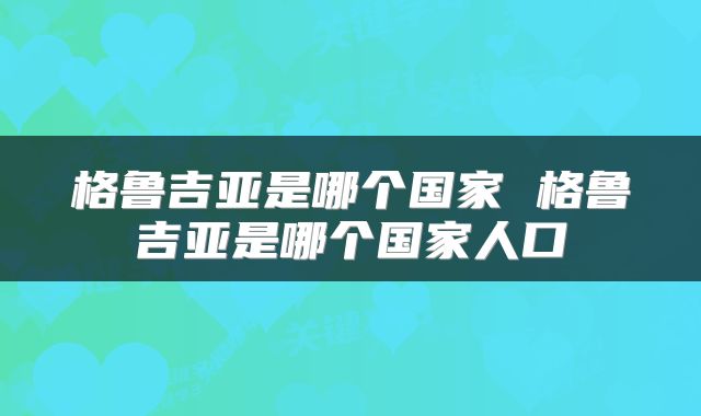 格鲁吉亚是哪个国家 格鲁吉亚是哪个国家人口