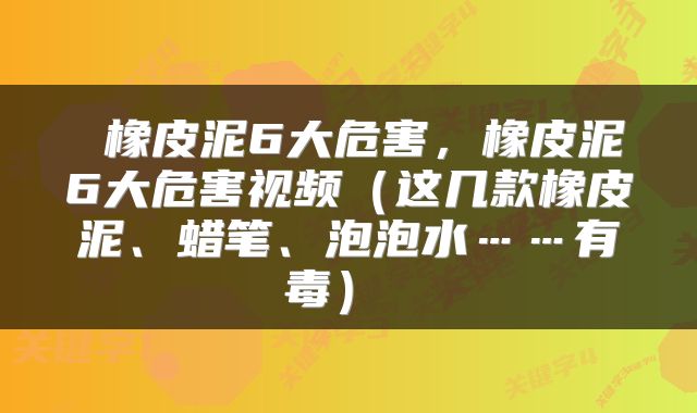  橡皮泥6大危害，橡皮泥6大危害视频（这几款橡皮泥、蜡笔、泡泡水……有毒） 