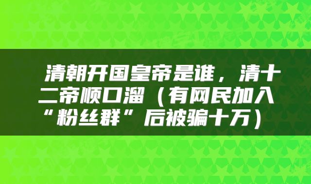 清朝开国皇帝是谁,清十二帝顺口溜(有网民加入“粉丝群”后被骗十万)