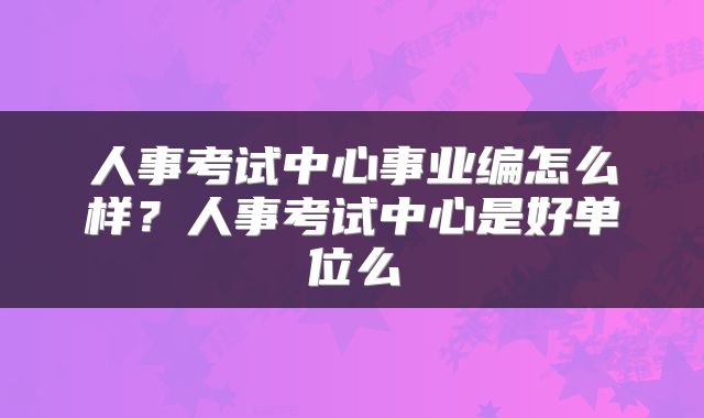 人事考试中心事业编怎么样？人事考试中心是好单位么