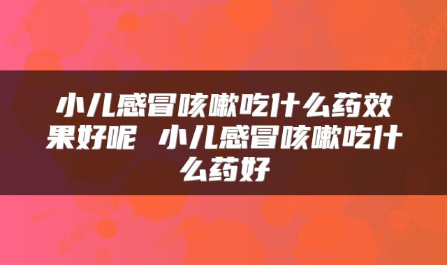小儿感冒咳嗽吃什么药效果好呢 小儿感冒咳嗽吃什么药好