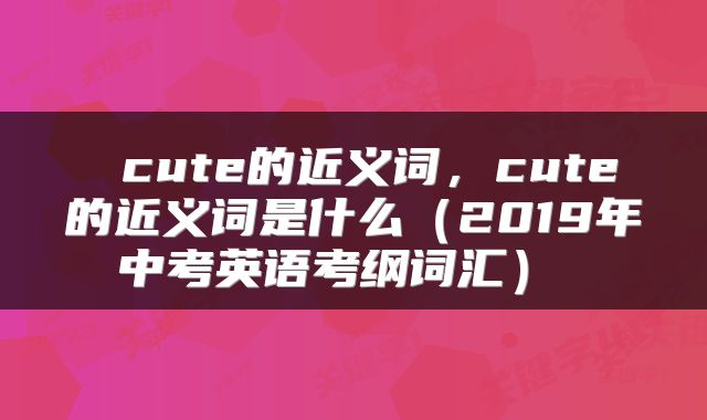 cute的近义词，cute的近义词是什么（2019年中考英语考纲词汇） 