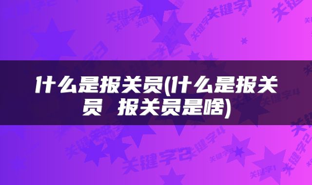 什么是报关员(什么是报关员 报关员是啥)