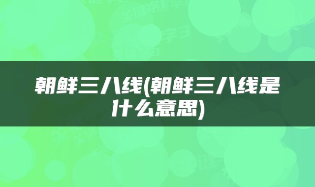 朝鲜三八线(朝鲜三八线是什么意思)