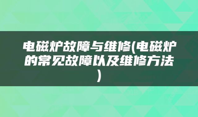电磁炉故障与维修(电磁炉的常见故障以及维修方法)