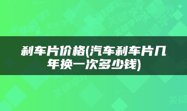 刹车片价格(汽车刹车片几年换一次多少钱)