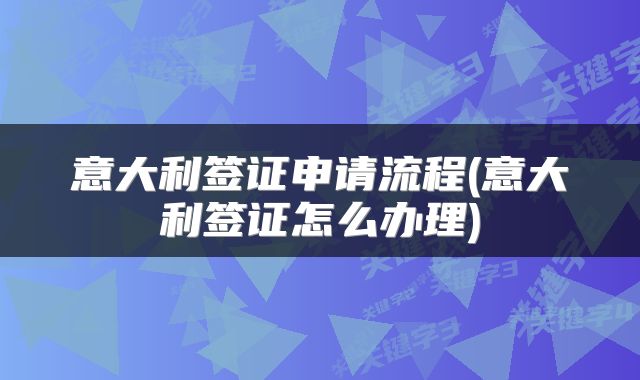 意大利签证申请流程(意大利签证怎么办理)