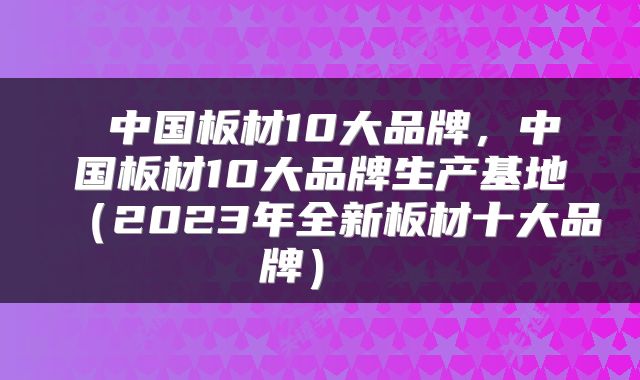  中国板材10大品牌，中国板材10大品牌生产基地（2023年全新板材十大品牌） 