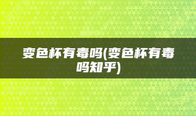 变色杯有毒吗(变色杯有毒吗知乎)