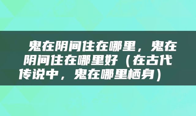  鬼在阴间住在哪里，鬼在阴间住在哪里好（在古代传说中，鬼在哪里栖身） 