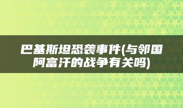 巴基斯坦恐袭事件(与邻国阿富汗的战争有关吗)