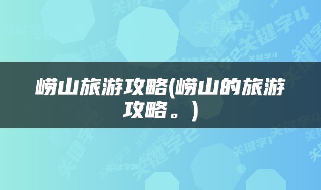 崂山旅游攻略(崂山的旅游攻略。)