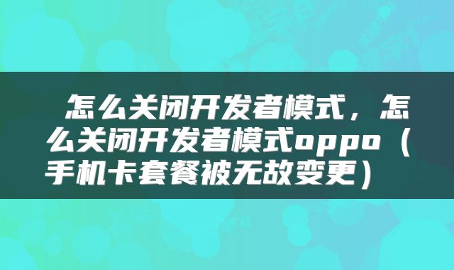 怎么关闭开发者模式,怎么关闭开发者模式oppo(手机卡套餐被无故变更)