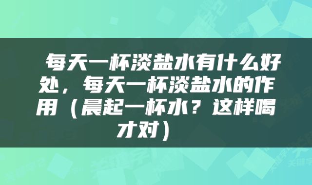  每天一杯淡盐水有什么好处，每天一杯淡盐水的作用（晨起一杯水？这样喝才对） 