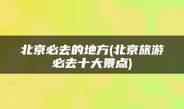 北京必去的地方(北京旅游必去十大景点)