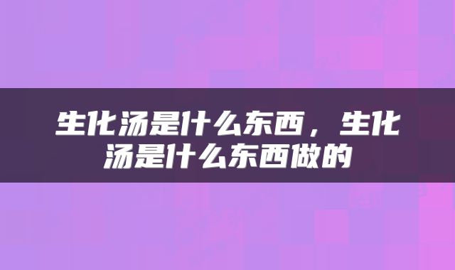 生化汤是什么东西，生化汤是什么东西做的