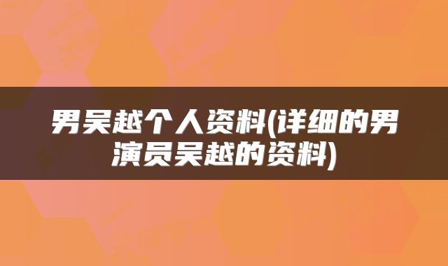 男吴越个人资料(详细的男演员吴越的资料)