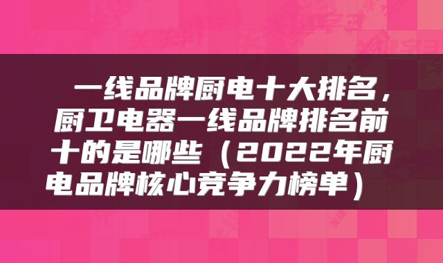  一线品牌厨电十大排名，厨卫电器一线品牌排名前十的是哪些（2022年厨电品牌核心竞争力榜单） 
