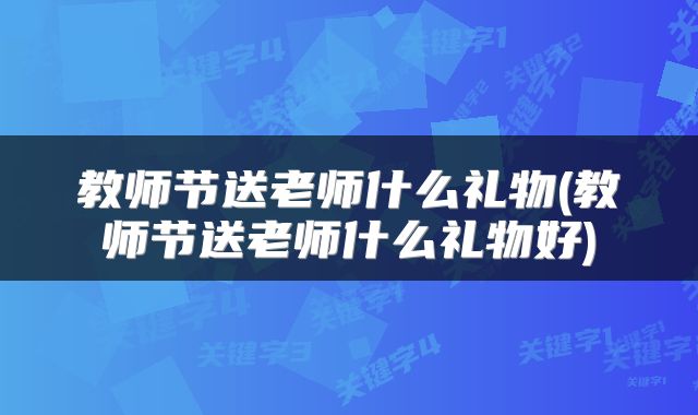 教师节送老师什么礼物(教师节送老师什么礼物好)