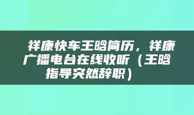 祥康快车王晗简历，祥康广播电台在线收听（王晗指导突然辞职） 