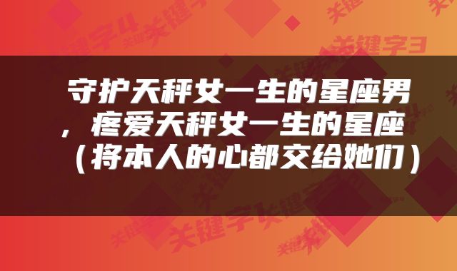  守护天秤女一生的星座男，疼爱天秤女一生的星座（将本人的心都交给她们） 