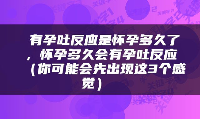  有孕吐反应是怀孕多久了，怀孕多久会有孕吐反应（你可能会先出现这3个感觉） 
