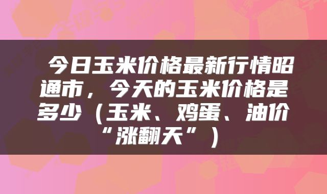  今日玉米价格最新行情昭通市，今天的玉米价格是多少（玉米、鸡蛋、油价“涨翻天”） 