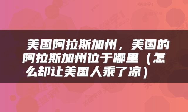 美国阿拉斯加州，美国的阿拉斯加州位于哪里（怎么却让美国人乘了凉） 
