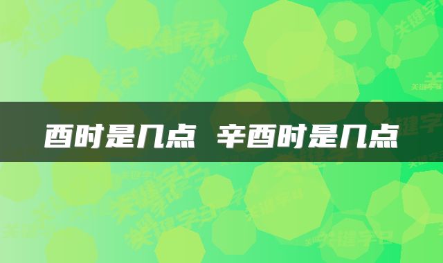 酉时是几点 辛酉时是几点