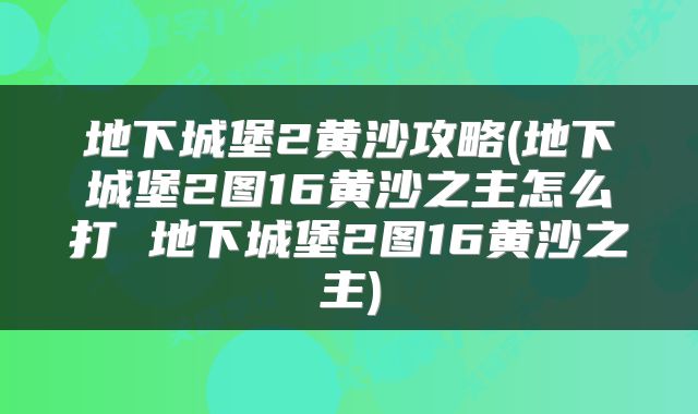 地下城堡2黄沙攻略(地下城堡2图16黄沙之主怎么打 地下城堡2图16黄沙之主)