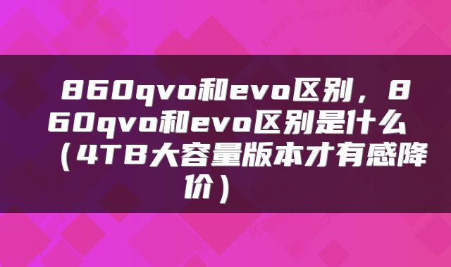 860qvo和evo区别，860qvo和evo区别是什么（4TB大容量版本才有感降价） 
