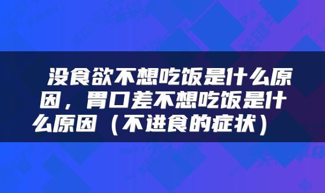  没食欲不想吃饭是什么原因，胃口差不想吃饭是什么原因（不进食的症状） 