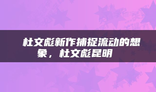  杜文彪新作捕捉流动的想象，杜文彪昆明 